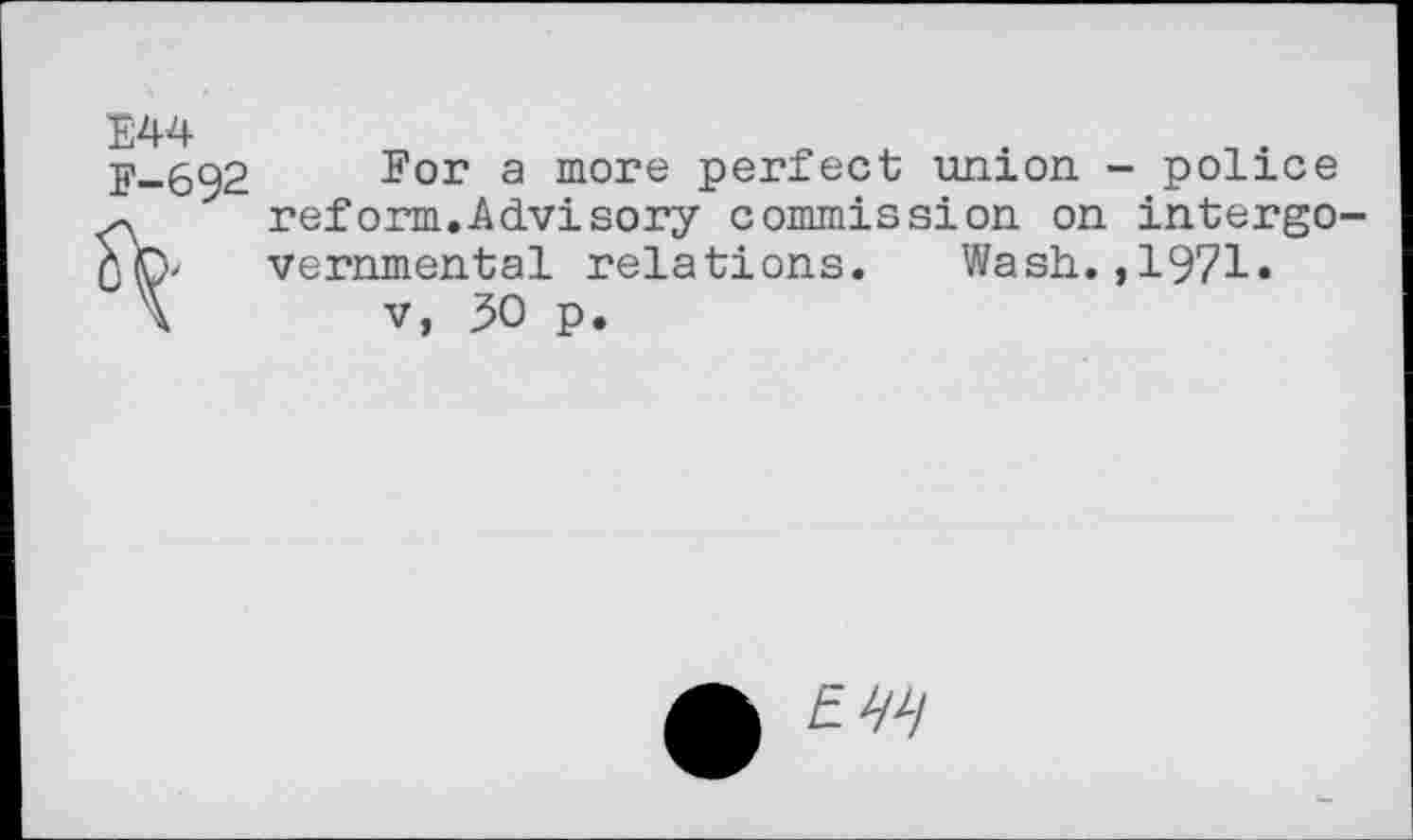 ﻿E44 F-692
For a more perfect union - police reform.Advisory commission on intergovernmental relations. Wash.,1971.
v, 30 p.
